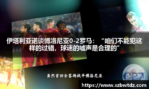 伊塔利亚诺谈博洛尼亚0-2罗马：“咱们不能犯这样的过错，球迷的嘘声是合理的”