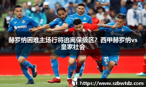 赫罗纳困难主场行将逃离保级区？西甲赫罗纳vs皇家社会